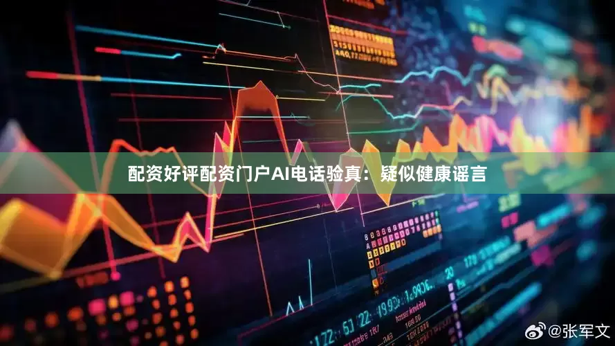 配资好评配资门户AI电话验真：疑似健康谣言