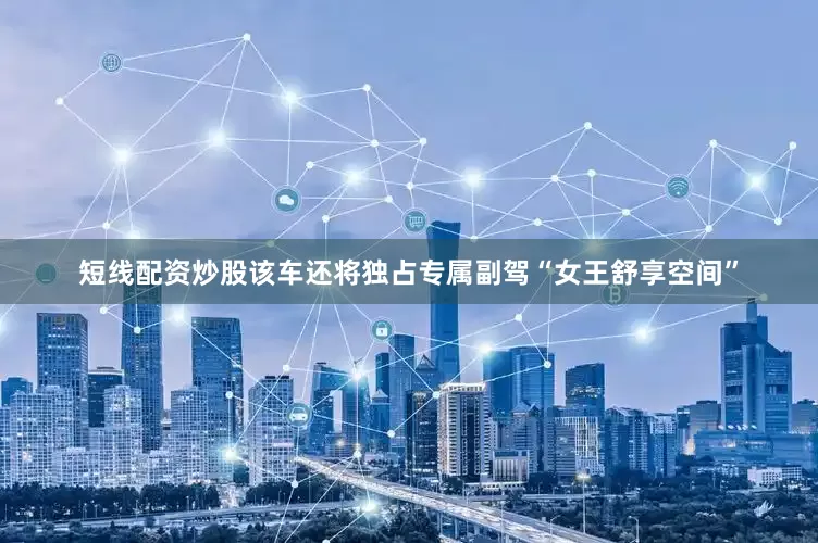短线配资炒股该车还将独占专属副驾“女王舒享空间”