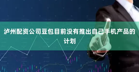 泸州配资公司豆包目前没有推出自己手机产品的计划