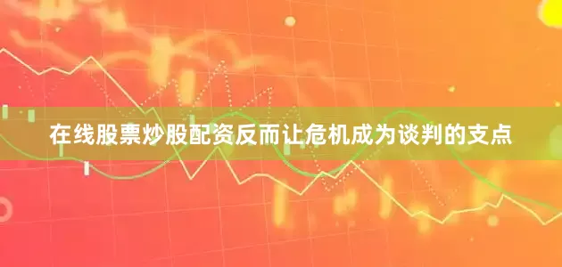 在线股票炒股配资反而让危机成为谈判的支点