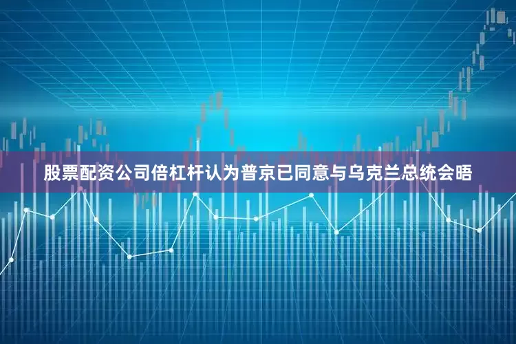 股票配资公司倍杠杆认为普京已同意与乌克兰总统会晤