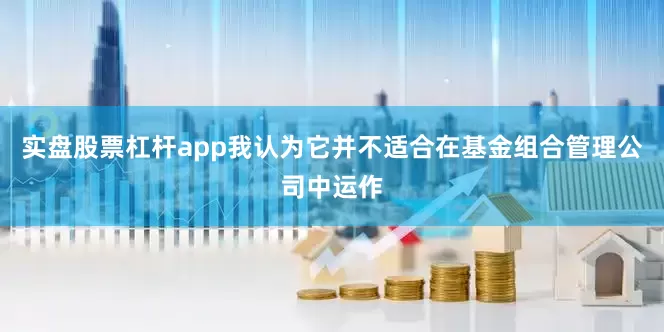 实盘股票杠杆app我认为它并不适合在基金组合管理公司中运作