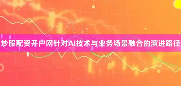 炒股配资开户网　　针对AI技术与业务场景融合的演进路径