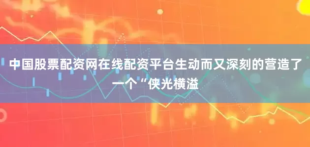 中国股票配资网在线配资平台生动而又深刻的营造了一个“侠光横溢