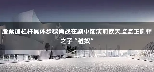 股票加杠杆具体步骤肖战在剧中饰演前钦天监监正蒯铎之子“稚奴”