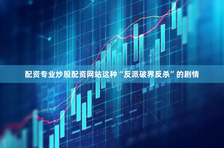 配资专业炒股配资网站这种“反派破界反杀”的剧情