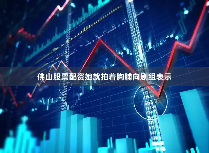 佛山股票配资她就拍着胸脯向剧组表示