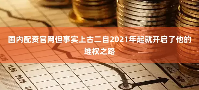 国内配资官网但事实上古二自2021年起就开启了他的维权之路
