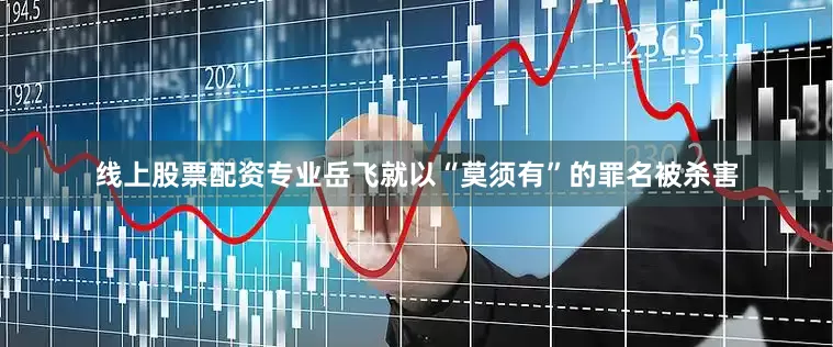 线上股票配资专业岳飞就以“莫须有”的罪名被杀害