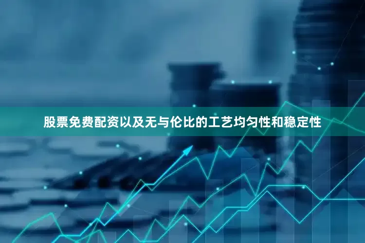 股票免费配资以及无与伦比的工艺均匀性和稳定性