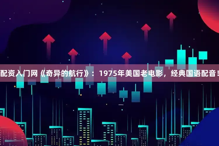配资入门网《奇异的航行》：1975年美国老电影，经典国语配音！