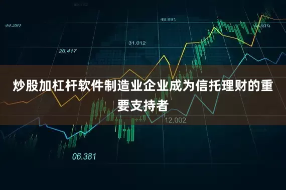 炒股加杠杆软件制造业企业成为信托理财的重要支持者