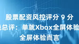 股票配资风控评分 9 分 惊艳总评：单就Xbox全屏体验而言