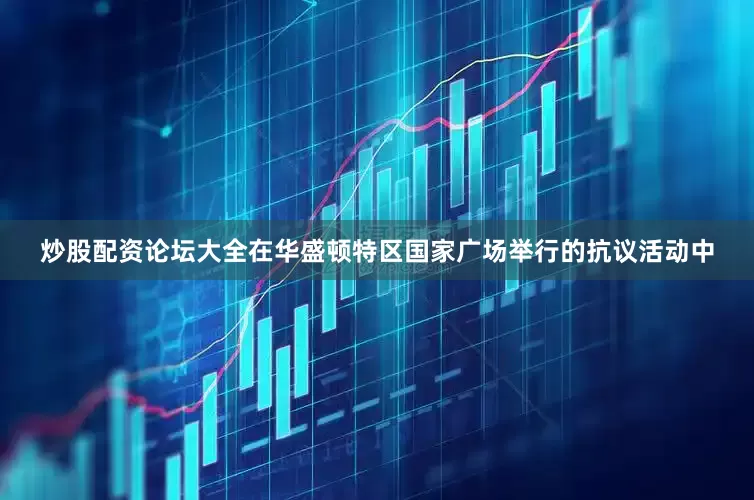 炒股配资论坛大全在华盛顿特区国家广场举行的抗议活动中