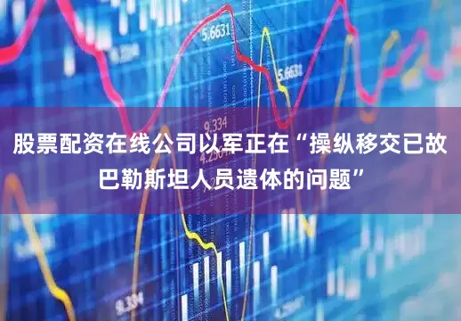 股票配资在线公司以军正在“操纵移交已故巴勒斯坦人员遗体的问题”
